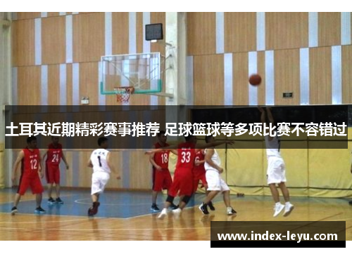 土耳其近期精彩赛事推荐 足球篮球等多项比赛不容错过