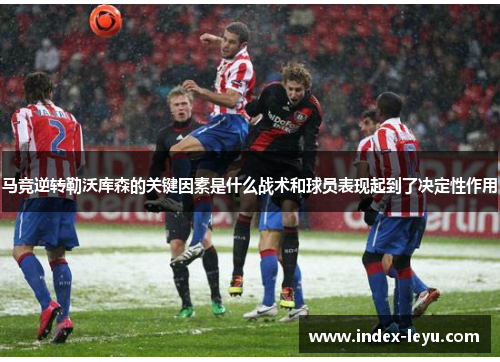 马竞逆转勒沃库森的关键因素是什么战术和球员表现起到了决定性作用