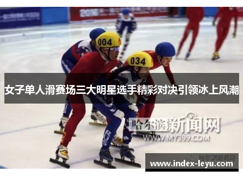 女子单人滑赛场三大明星选手精彩对决引领冰上风潮