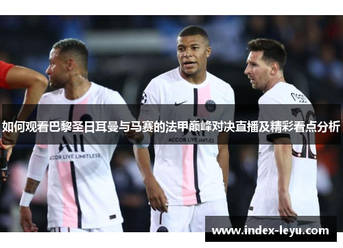 如何观看巴黎圣日耳曼与马赛的法甲巅峰对决直播及精彩看点分析