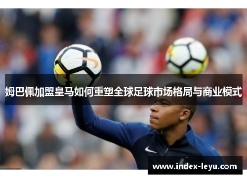 姆巴佩加盟皇马如何重塑全球足球市场格局与商业模式