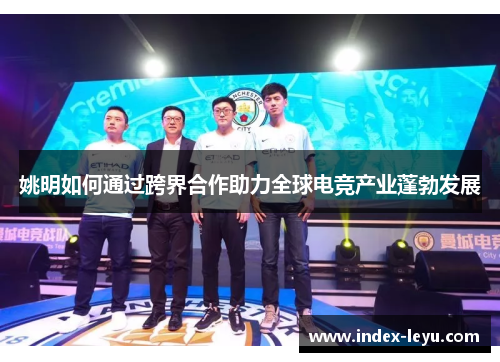 姚明如何通过跨界合作助力全球电竞产业蓬勃发展