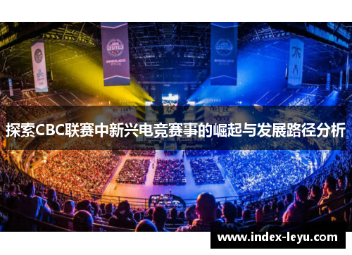 探索CBC联赛中新兴电竞赛事的崛起与发展路径分析 探索CBC联赛中新兴电竞赛事的崛起与发展路径分析