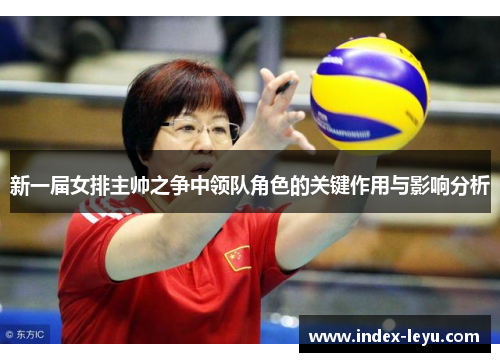 新一届女排主帅之争中领队角色的关键作用与影响分析 新一届女排主帅之争中领队角色的关键作用与影响分析