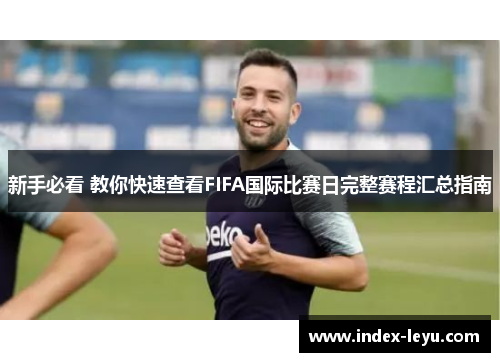 新手必看 教你快速查看FIFA国际比赛日完整赛程汇总指南