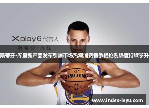 斯蒂芬·库里新产品发布引爆市场热潮消费者争相抢购热度持续攀升