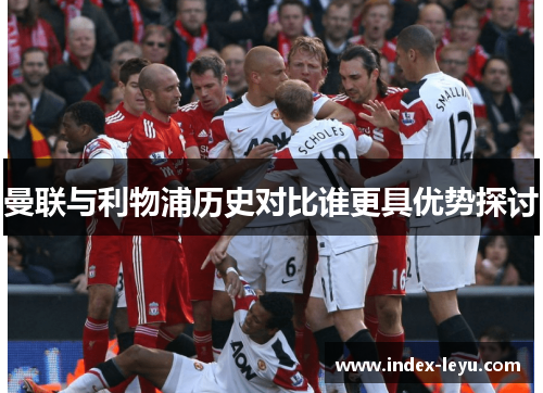 曼联与利物浦历史对比谁更具优势探讨 曼联与利物浦历史对比谁更具优势探讨