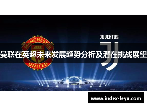 曼联在英超未来发展趋势分析及潜在挑战展望