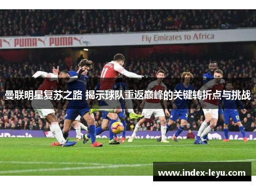 曼联明星复苏之路 揭示球队重返巅峰的关键转折点与挑战