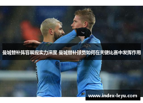 曼城替补阵容展现实力深度 曼城替补球员如何在关键比赛中发挥作用