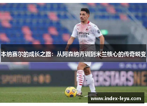 本纳赛尔的成长之路:从阿森纳青训到米兰核心的传奇蜕变 本纳赛尔的成长之路:从阿森纳青训到米兰核心的传奇蜕变