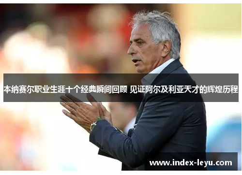 本纳赛尔职业生涯十个经典瞬间回顾 见证阿尔及利亚天才的辉煌历程 本纳赛尔职业生涯十个经典瞬间回顾 见证阿尔及利亚天才的辉煌历程