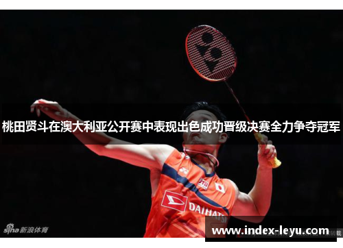 桃田贤斗在澳大利亚公开赛中表现出色成功晋级决赛全力争夺冠军 桃田贤斗在澳大利亚公开赛中表现出色成功晋级决赛全力争夺冠军