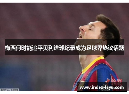 梅西何时能追平贝利进球纪录成为足球界热议话题