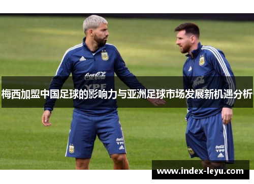 梅西加盟中国足球的影响力与亚洲足球市场发展新机遇分析