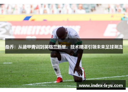 桑乔：从德甲青训到英格兰新星，技术精湛引领未来足球潮流