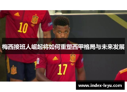 梅西接班人崛起将如何重塑西甲格局与未来发展 梅西接班人崛起将如何重塑西甲格局与未来发展