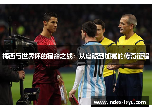 梅西与世界杯的宿命之战：从磨砺到加冕的传奇征程