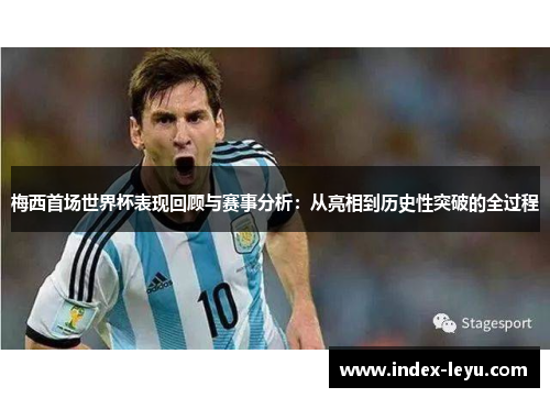梅西首场世界杯表现回顾与赛事分析:从亮相到历史性突破的全过程 梅西首场世界杯表现回顾与赛事分析:从亮相到历史性突破的全过程