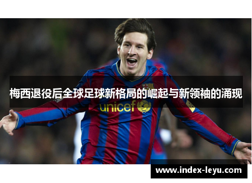 梅西退役后全球足球新格局的崛起与新领袖的涌现 梅西退役后全球足球新格局的崛起与新领袖的涌现
